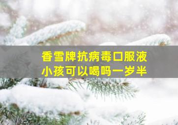 香雪牌抗病毒口服液小孩可以喝吗一岁半