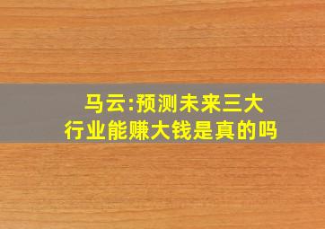 马云:预测未来三大行业能赚大钱是真的吗