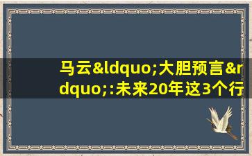 马云“大胆预言”:未来20年这3个行业比房子更赚钱!