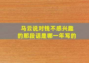 马云说对钱不感兴趣的那段话是哪一年写的