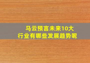 马云预言未来10大行业有哪些发展趋势呢