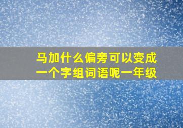 马加什么偏旁可以变成一个字组词语呢一年级