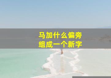 马加什么偏旁组成一个新字