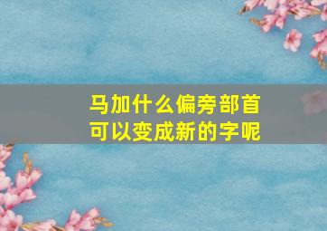 马加什么偏旁部首可以变成新的字呢