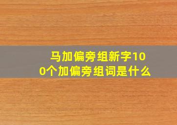 马加偏旁组新字100个加偏旁组词是什么