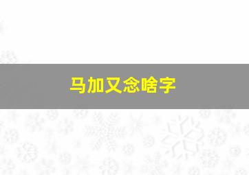 马加又念啥字