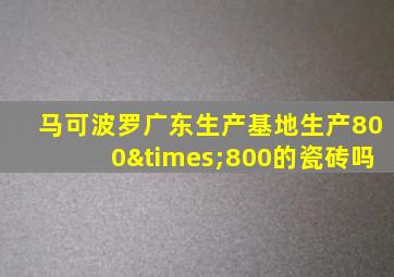 马可波罗广东生产基地生产800×800的瓷砖吗