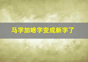 马字加啥字变成新字了