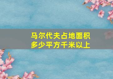 马尔代夫占地面积多少平方千米以上