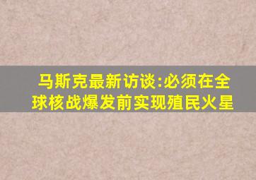 马斯克最新访谈:必须在全球核战爆发前实现殖民火星