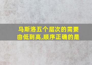 马斯洛五个层次的需要由低到高,顺序正确的是