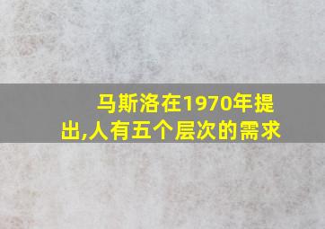 马斯洛在1970年提出,人有五个层次的需求