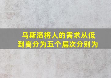 马斯洛将人的需求从低到高分为五个层次分别为