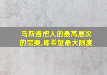 马斯洛把人的最高层次的需要,即希望最大限度