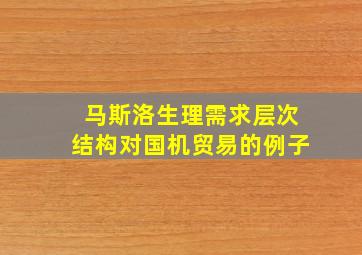 马斯洛生理需求层次结构对国机贸易的例子