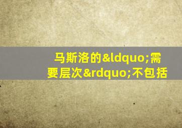 马斯洛的“需要层次”不包括