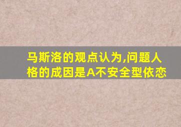 马斯洛的观点认为,问题人格的成因是A不安全型依恋