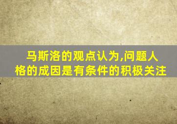 马斯洛的观点认为,问题人格的成因是有条件的积极关注