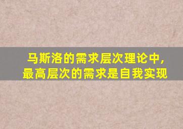 马斯洛的需求层次理论中,最高层次的需求是自我实现