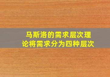 马斯洛的需求层次理论将需求分为四种层次