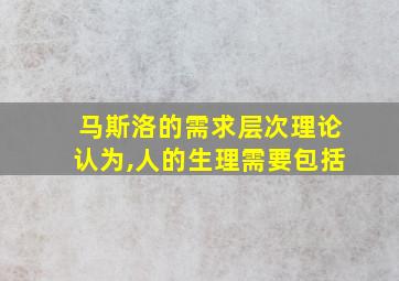 马斯洛的需求层次理论认为,人的生理需要包括