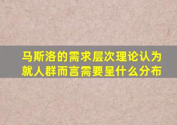 马斯洛的需求层次理论认为就人群而言需要呈什么分布