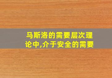 马斯洛的需要层次理论中,介于安全的需要