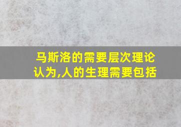 马斯洛的需要层次理论认为,人的生理需要包括