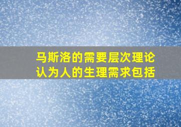 马斯洛的需要层次理论认为人的生理需求包括