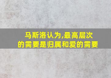 马斯洛认为,最高层次的需要是归属和爱的需要