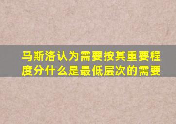 马斯洛认为需要按其重要程度分什么是最低层次的需要