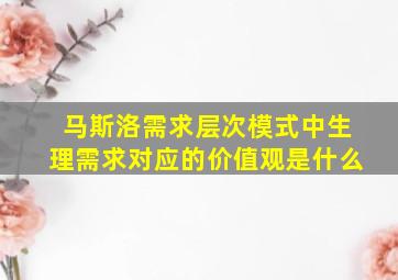 马斯洛需求层次模式中生理需求对应的价值观是什么