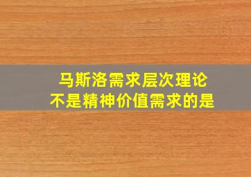 马斯洛需求层次理论不是精神价值需求的是