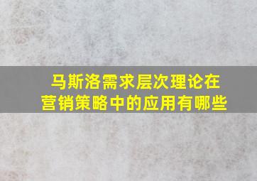 马斯洛需求层次理论在营销策略中的应用有哪些