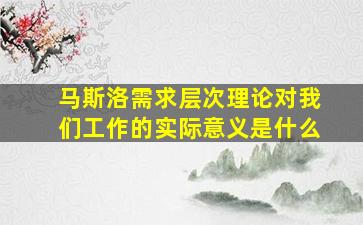 马斯洛需求层次理论对我们工作的实际意义是什么