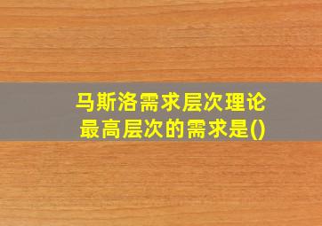 马斯洛需求层次理论最高层次的需求是()