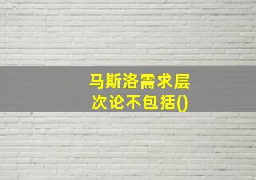 马斯洛需求层次论不包括()