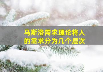 马斯洛需求理论将人的需求分为几个层次