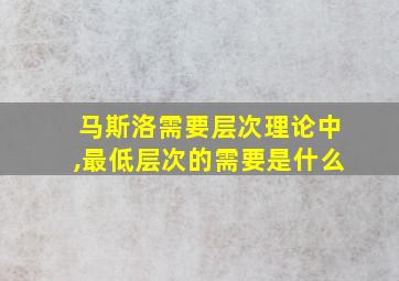 马斯洛需要层次理论中,最低层次的需要是什么