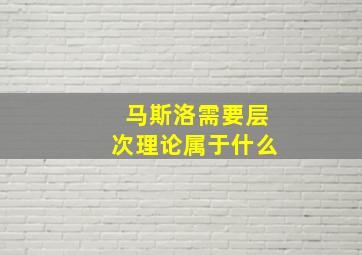 马斯洛需要层次理论属于什么