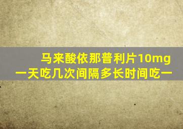 马来酸依那普利片10mg一天吃几次间隔多长时间吃一