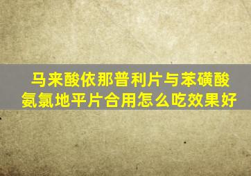 马来酸依那普利片与苯磺酸氨氯地平片合用怎么吃效果好