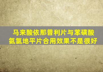 马来酸依那普利片与苯磺酸氨氯地平片合用效果不是很好