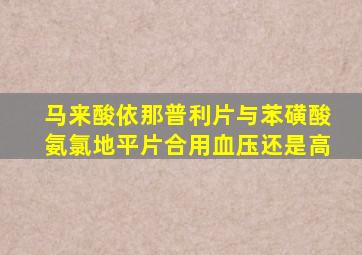 马来酸依那普利片与苯磺酸氨氯地平片合用血压还是高