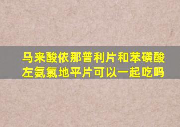 马来酸依那普利片和苯磺酸左氨氯地平片可以一起吃吗