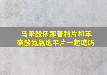 马来酸依那普利片和苯磺酸氨氯地平片一起吃吗