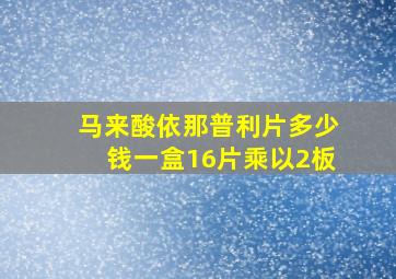 马来酸依那普利片多少钱一盒16片乘以2板