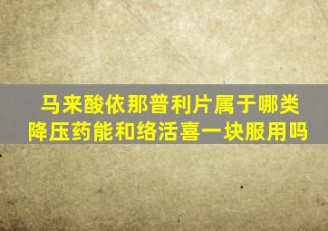 马来酸依那普利片属于哪类降压药能和络活喜一块服用吗