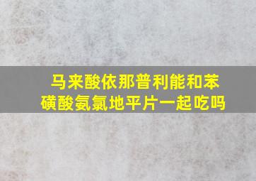 马来酸依那普利能和苯磺酸氨氯地平片一起吃吗