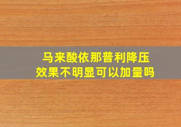 马来酸依那普利降压效果不明显可以加量吗